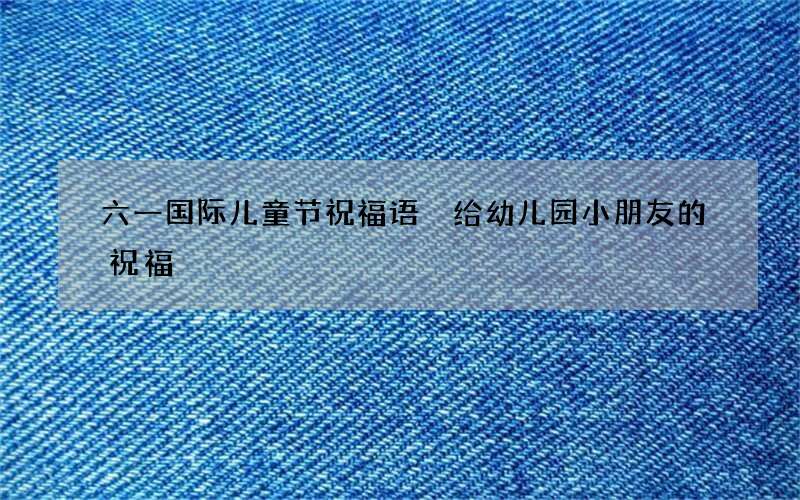 六一国际儿童节祝福语 给幼儿园小朋友的祝福